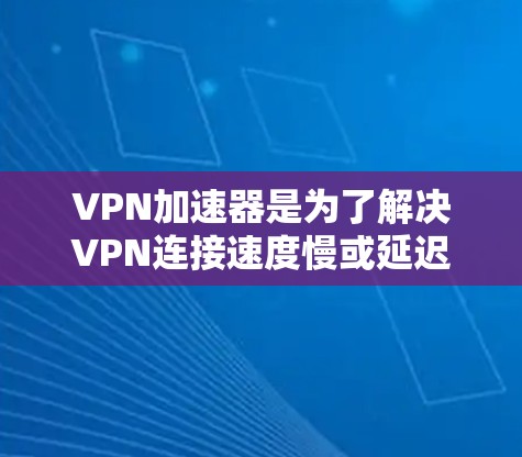 VPN加速器是为了解决VPN连接速度慢或延迟的问题而开发的工具，通过加速器，用户可以更快地进行VPN连接。以下是几个常见的VPN加速器在Mac上的版本