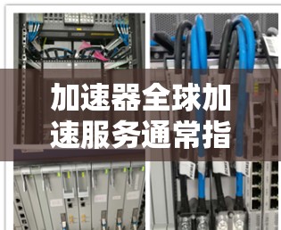 加速器全球加速服务通常指的是提供加速网络连接或数据传输的强大工具，能够在全球范围内提供多种加速方式或解决方案。以下是一些可能的解释和相关内容