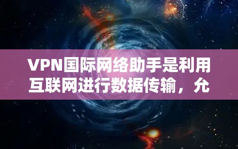 VPN国际网络助手是利用互联网进行数据传输，允许用户访问国际网络资源的一种方式。为了确保安全和个人信息的安全，使用国际VPN助手时需要遵循以下步骤和注意事项