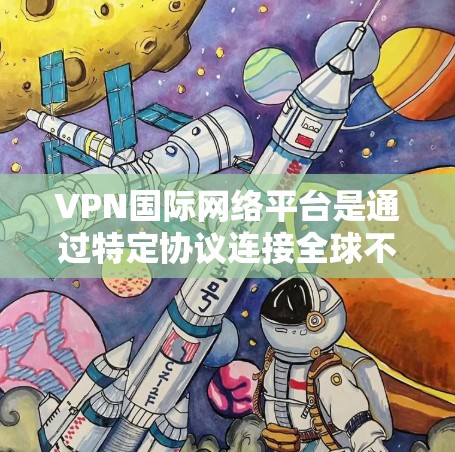 VPN国际网络平台是通过特定协议连接全球不同国家互联网的服务，旨在为用户提供访问全球其他地区的网络资源。以下是对这些平台的详细分析
