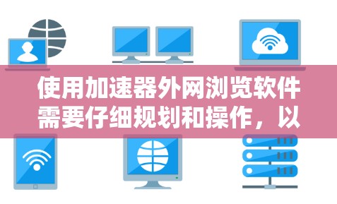 使用加速器外网浏览软件需要仔细规划和操作，以确保高效且安全的网络使用。以下是对该问题的分步解决方案