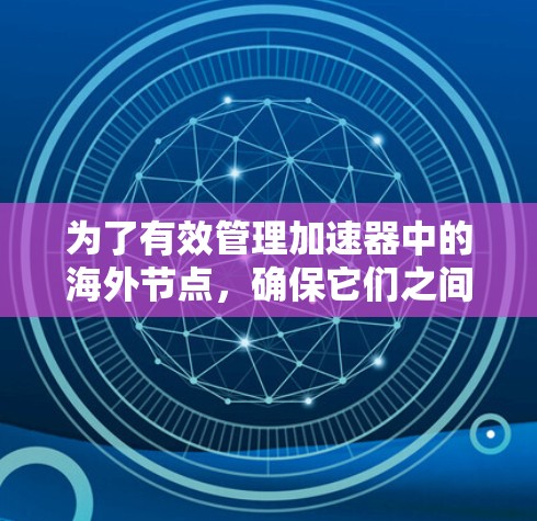 为了有效管理加速器中的海外节点，确保它们之间能够正确连接且安全，可以按照以下步骤进行