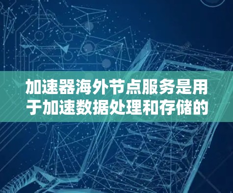 加速器海外节点服务是用于加速数据处理和存储的工具，通常部署在其他国家的服务器上。以下是对这一服务的详细分析