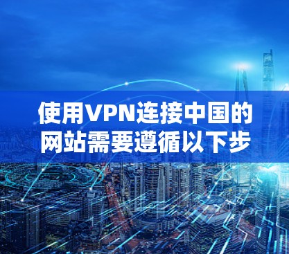 使用VPN连接中国的网站需要遵循以下步骤和注意事项