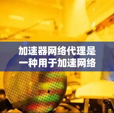 加速器网络代理是一种用于加速网络文件传输和缓存扩展的软件工具。它通过缓存扩展服务来扩展服务器的缓存容量，提升客户端下载和上传文件的速度。以下是加速器网络代理的详细解析