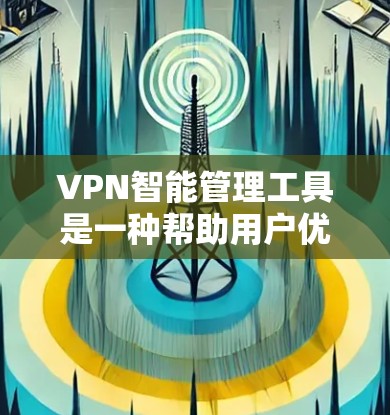 VPN智能管理工具是一种帮助用户优化和管理VPN设备的工具，能够根据用户的需求和网络环境自动调整配置。以下是其主要功能、使用方法以及注意事项的详细说明