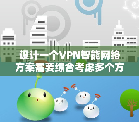 设计一个VPN智能网络方案需要综合考虑多个方面，以确保用户的网络安全和网络环境的稳定。以下是一个分步的解决方案