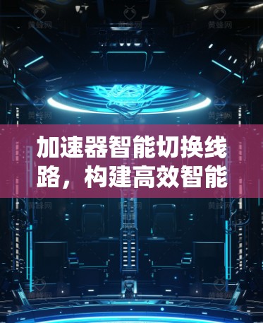 加速器智能切换线路，构建高效智能通信网络