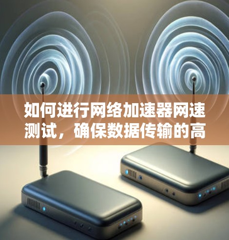 如何进行网络加速器网速测试，确保数据传输的高效与安全