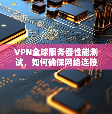 VPN全球服务器性能测试，如何确保网络连接的稳定与高效