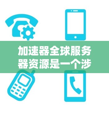 加速器全球服务器资源是一个涉及服务器资源优化、管理及扩展的领域，主要分为以下几个方面