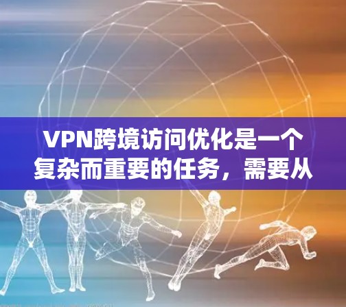 VPN跨境访问优化是一个复杂而重要的任务，需要从多个方面进行系统化的配置和管理。以下是一步步的优化建议