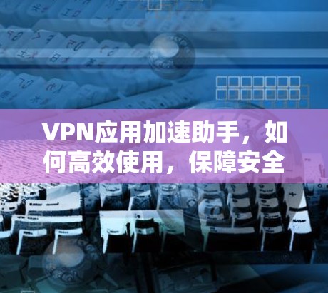 VPN应用加速助手，如何高效使用，保障安全