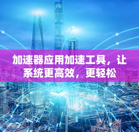 加速器应用加速工具，让系统更高效，更轻松