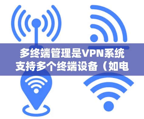 多终端管理是VPN系统支持多个终端设备（如电脑、手机、平板）连接到同一个VPN网络，确保数据的安全和隐私。以下是对多终端管理的详细介绍