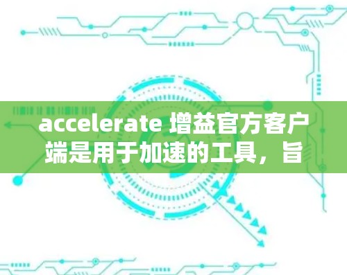 accelerate 增益官方客户端是用于加速的工具，旨在提升网络性能和下载速度。以下是对该客户端的详细介绍