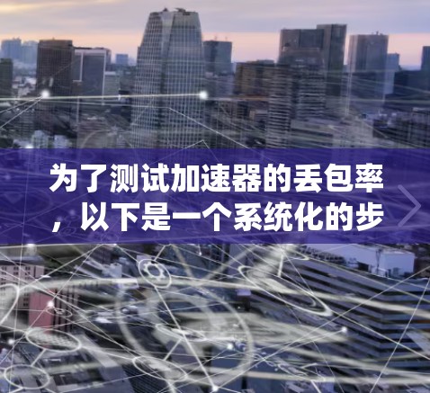 为了测试加速器的丢包率，以下是一个系统化的步骤指南