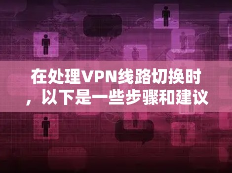 在处理VPN线路切换时，以下是一些步骤和建议，帮助你顺利连接到目标VPN