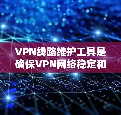VPN线路维护工具是确保VPN网络稳定和安全的关键要素。以下是一些常用的维护工具及其作用