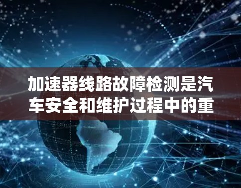 加速器线路故障检测是汽车安全和维护过程中的重要环节，旨在通过检测和诊断加速器系统中的故障，确保车辆的可靠性和稳定性。以下是对加速器线路故障检测的详细分析