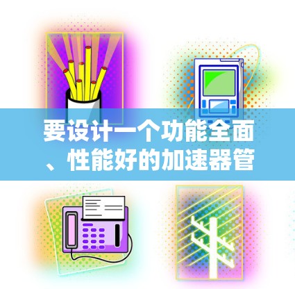 要设计一个功能全面、性能好的加速器管理软件，需要从多个方面进行规划和实现。以下是一个详细的步骤说明