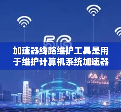 加速器线路维护工具是用于维护计算机系统加速器设备和相关的网络设备的工具，主要包括软件工具、网络设备维护和硬件维护。以下是每个部分的详细说明
