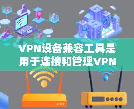 VPN设备兼容工具是用于连接和管理VPN设备的软件或工具。以下是一些常见的VPN设备兼容工具及其作用