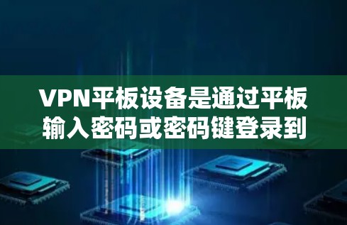 VPN平板设备是通过平板输入密码或密码键登录到VPN服务的设备。它们支持多种配置和安全设置，包括多设备连接、密码管理、协议设置和安全性设置。以下是详细介绍