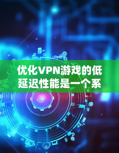 优化VPN游戏的低延迟性能是一个系统性很强的过程，需要从多个方面入手。以下是一个逐步优化的过程指南