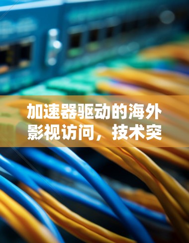 加速器驱动的海外影视访问，技术突破与商业潜力