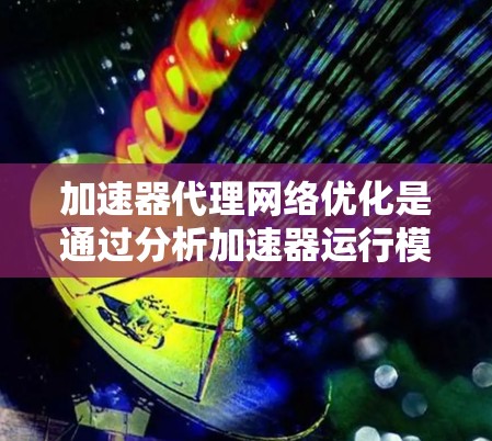 加速器代理网络优化是通过分析加速器运行模型的表现，调整加速器的硬件配置以提高模型的性能。以下是对加速器代理网络优化方法的详细说明