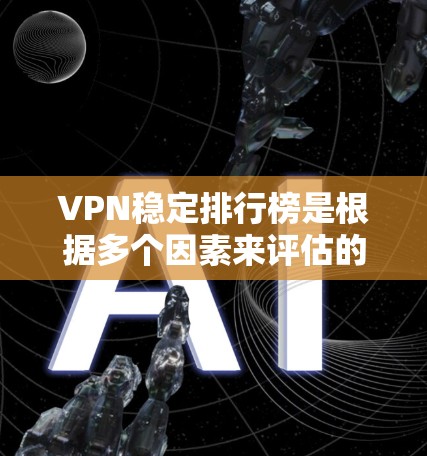 VPN稳定排行榜是根据多个因素来评估的，包括服务器稳定性、流量速度、连接延迟、安全性等。以下是一些主要的VPN服务及其稳定性特点，供参考