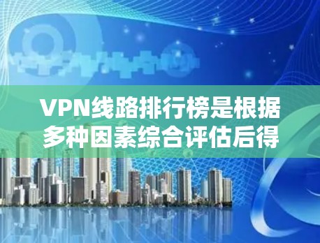 VPN线路排行榜是根据多种因素综合评估后得出的数据，以下是整理后的榜单