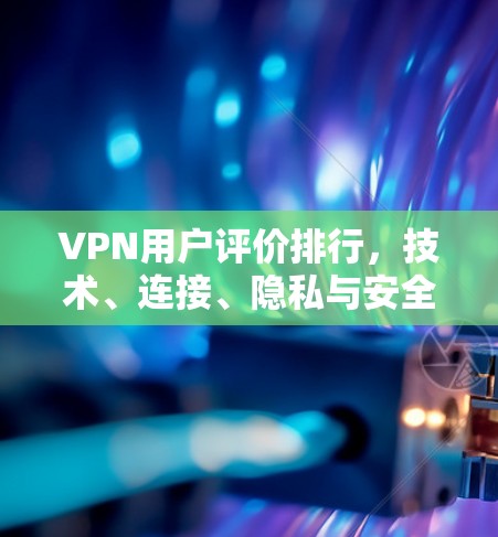 VPN用户评价排行，技术、连接、隐私与安全的挑战