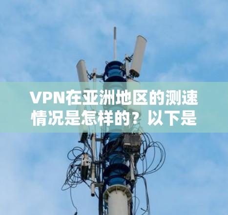 VPN在亚洲地区的测速情况是怎样的？以下是对这一问题的分步分析和总结