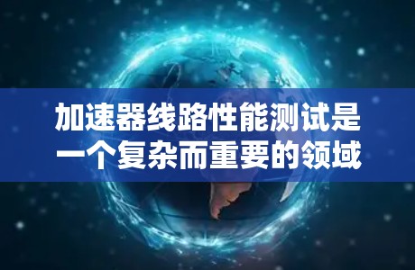 加速器线路性能测试是一个复杂而重要的领域，涉及多个方面的技术与分析。以下是对该领域的总结和学习计划
