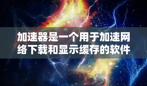 加速器是一个用于加速网络下载和显示缓存的软件工具。以下是一份入门的指南，帮助您快速掌握加速器的基本知识和操作方法