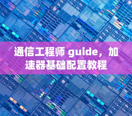 通信工程师 guide，加速器基础配置教程