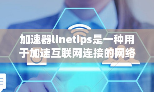 加速器linetips是一种用于加速互联网连接的网络设备或服务工具，主要功能包括网络加速、流量控制和路由管理。以下是关于加速器linetips的详细信息