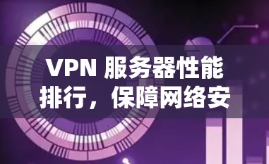 VPN 服务器性能排行，保障网络安全的关键因素
