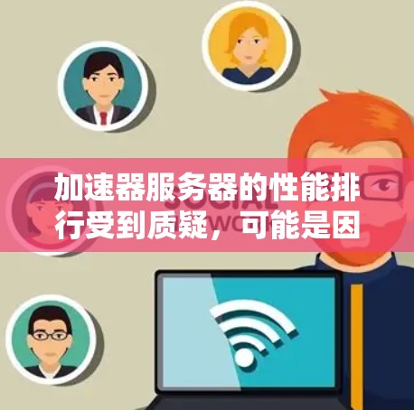 加速器服务器的性能排行受到质疑，可能是因为多个因素导致其效率低下或功能受限。为了改善性能，以下策略可以考虑