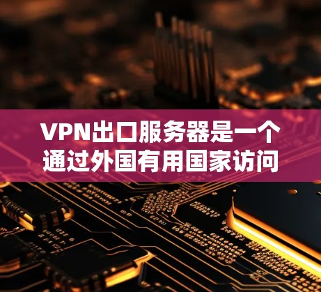 VPN出口服务器是一个通过外国有用国家访问并访问用户所在国家网络的服务器，用于获取信息。以下是关于VPN出口服务器的详细了解