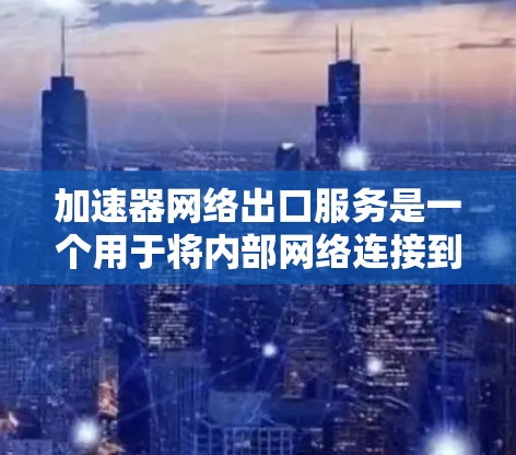 加速器网络出口服务是一个用于将内部网络连接到外部设备或服务的工具，通常涉及以下步骤和考虑因素