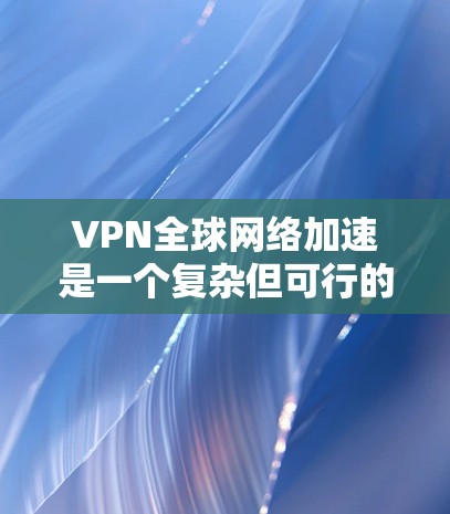 VPN全球网络加速是一个复杂但可行的技术，涉及多个方面，以下是对该问题的详细分析和解决方案
