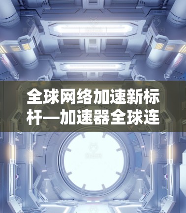 全球网络加速新标杆—加速器全球连接服务