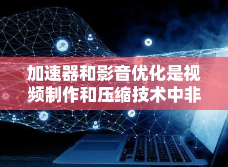 加速器和影音优化是视频制作和压缩技术中非常重要的环节。以下是一些关于加速器和影音优化的实用技巧和方法，帮助你优化加速器的性能和提升影音质量