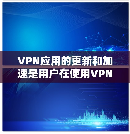 VPN应用的更新和加速是用户在使用VPN服务时需要考虑的重要问题。以下是一些通用的步骤，帮助你加速VPN应用的更新和性能
