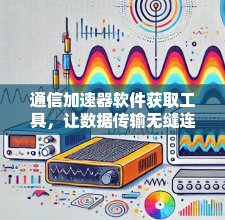 通信加速器软件获取工具，让数据传输无缝连接