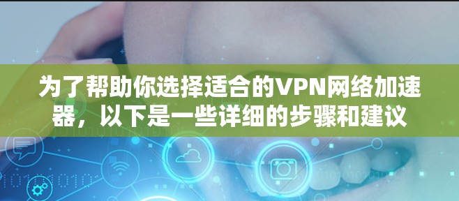 为了帮助你选择适合的VPN网络加速器，以下是一些详细的步骤和建议