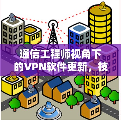 通信工程师视角下的VPN软件更新,技术探索与安全威胁 通信工程师视角下的VPN软件更新,技术探索与安全威胁